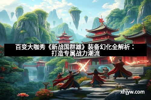 百变大咖秀《新战国群雄》装备幻化全解析：打造专属战力潮流