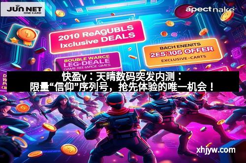 快盈v：天晴数码突发内测：限量“信仰”序列号，抢先体验的唯一机会！