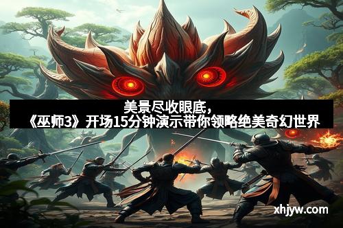 美景尽收眼底，《巫师3》开场15分钟演示带你领略绝美奇幻世界